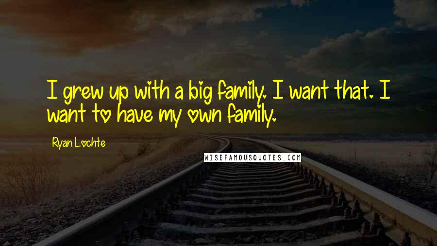 Ryan Lochte Quotes: I grew up with a big family. I want that. I want to have my own family.