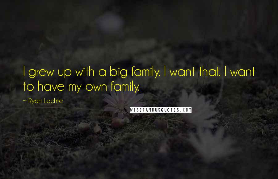 Ryan Lochte Quotes: I grew up with a big family. I want that. I want to have my own family.