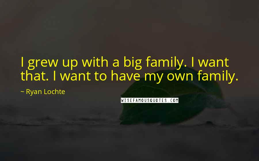 Ryan Lochte Quotes: I grew up with a big family. I want that. I want to have my own family.