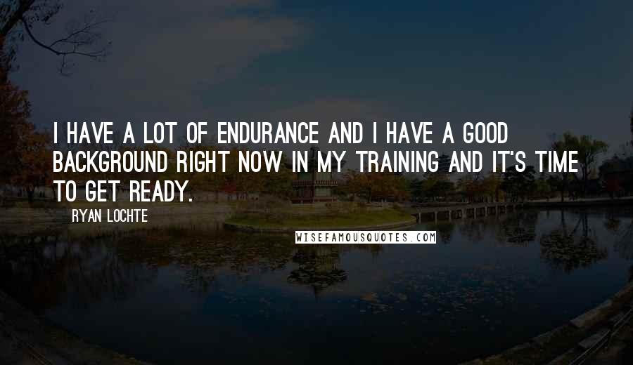 Ryan Lochte Quotes: I have a lot of endurance and I have a good background right now in my training and it's time to get ready.