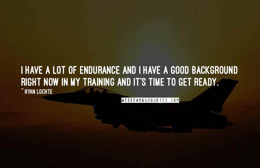 Ryan Lochte Quotes: I have a lot of endurance and I have a good background right now in my training and it's time to get ready.
