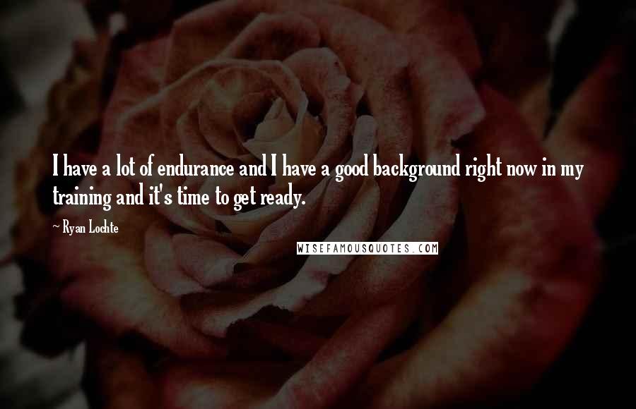 Ryan Lochte Quotes: I have a lot of endurance and I have a good background right now in my training and it's time to get ready.