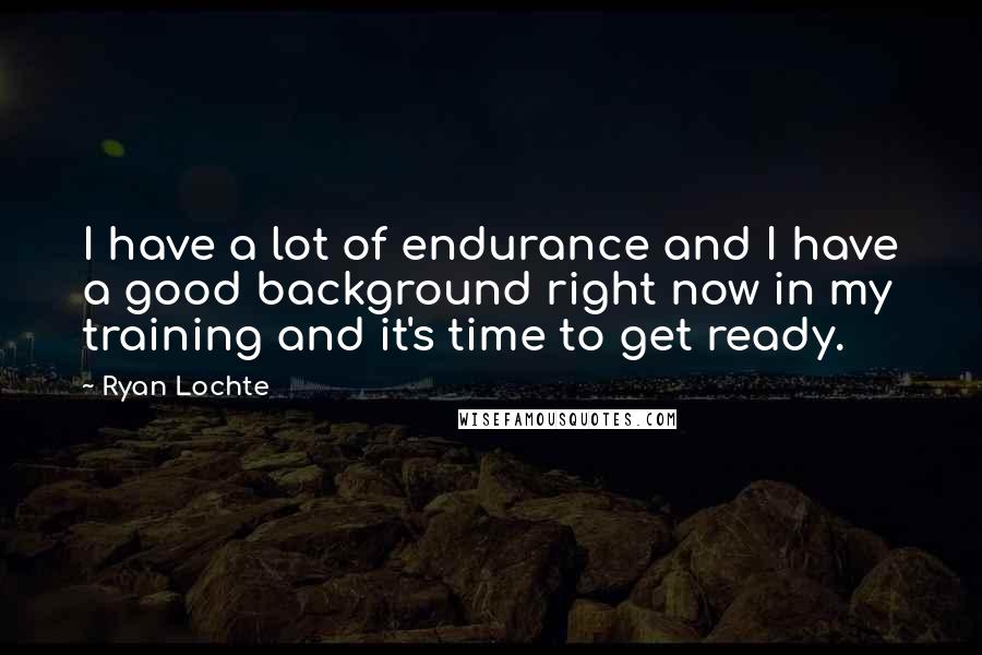 Ryan Lochte Quotes: I have a lot of endurance and I have a good background right now in my training and it's time to get ready.