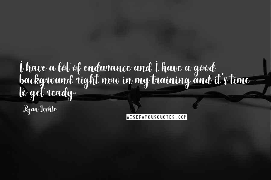 Ryan Lochte Quotes: I have a lot of endurance and I have a good background right now in my training and it's time to get ready.