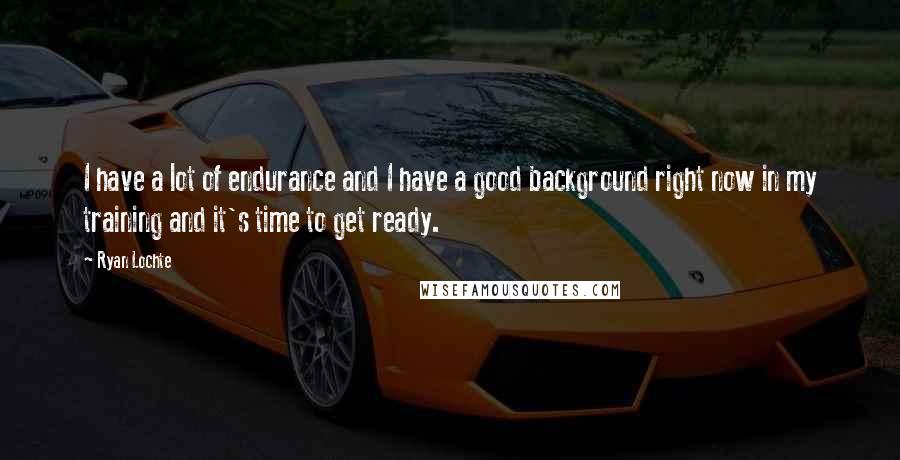 Ryan Lochte Quotes: I have a lot of endurance and I have a good background right now in my training and it's time to get ready.