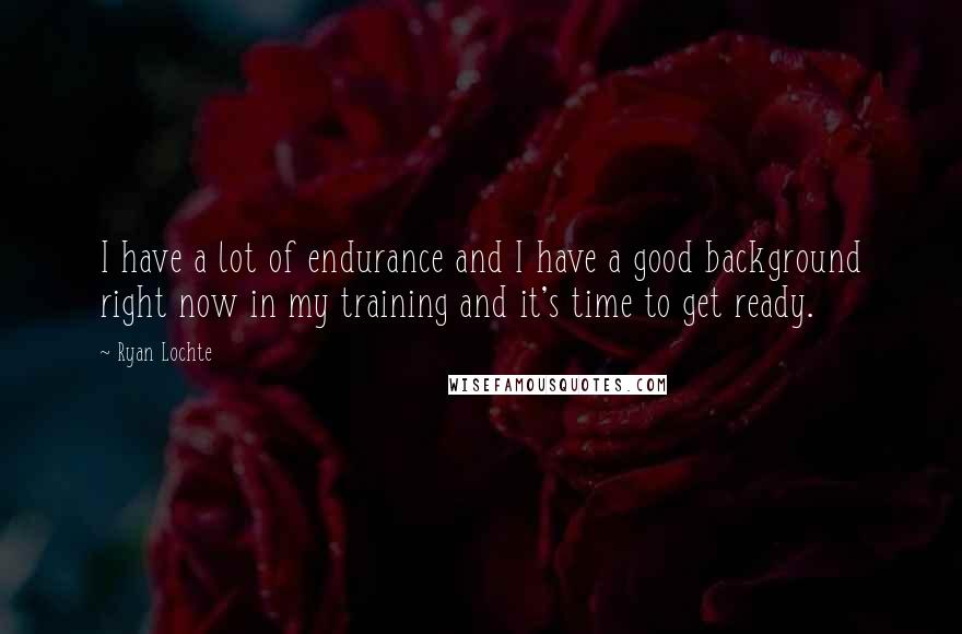 Ryan Lochte Quotes: I have a lot of endurance and I have a good background right now in my training and it's time to get ready.