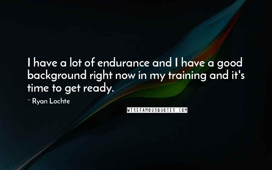 Ryan Lochte Quotes: I have a lot of endurance and I have a good background right now in my training and it's time to get ready.