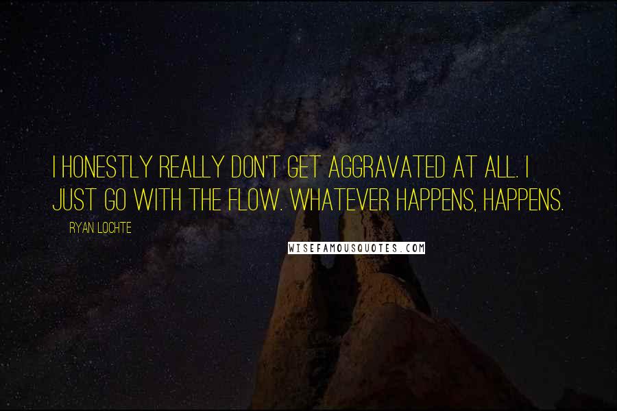 Ryan Lochte Quotes: I honestly really don't get aggravated at all. I just go with the flow. Whatever happens, happens.