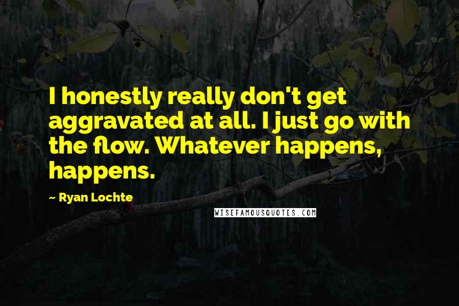 Ryan Lochte Quotes: I honestly really don't get aggravated at all. I just go with the flow. Whatever happens, happens.