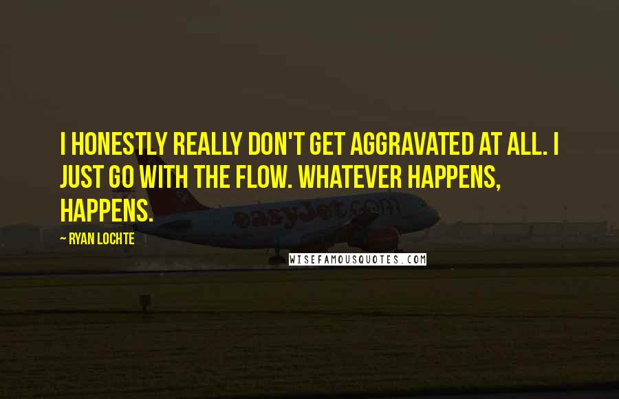 Ryan Lochte Quotes: I honestly really don't get aggravated at all. I just go with the flow. Whatever happens, happens.