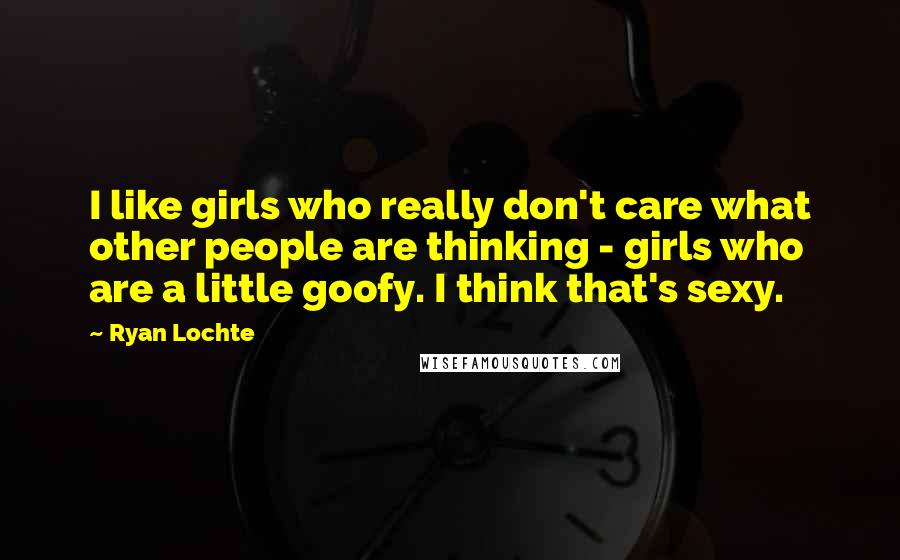 Ryan Lochte Quotes: I like girls who really don't care what other people are thinking - girls who are a little goofy. I think that's sexy.