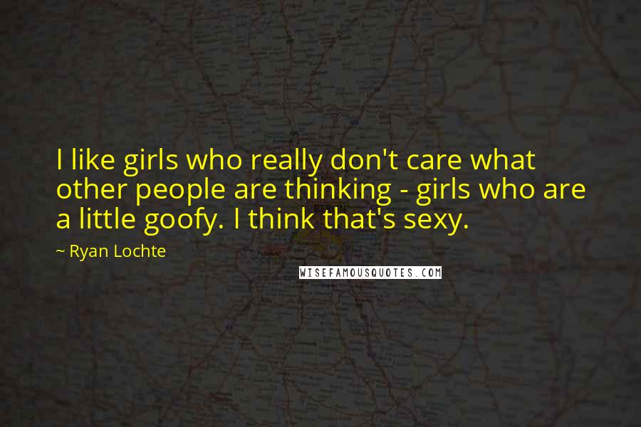 Ryan Lochte Quotes: I like girls who really don't care what other people are thinking - girls who are a little goofy. I think that's sexy.