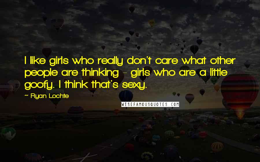 Ryan Lochte Quotes: I like girls who really don't care what other people are thinking - girls who are a little goofy. I think that's sexy.