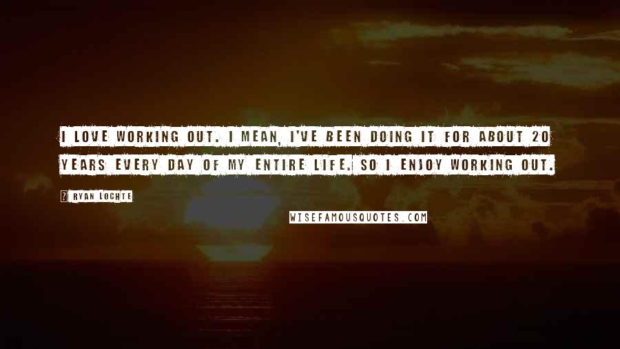 Ryan Lochte Quotes: I love working out. I mean, I've been doing it for about 20 years every day of my entire life. So I enjoy working out.