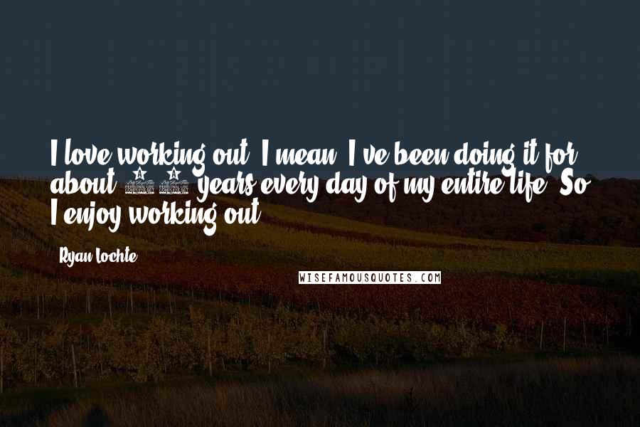 Ryan Lochte Quotes: I love working out. I mean, I've been doing it for about 20 years every day of my entire life. So I enjoy working out.