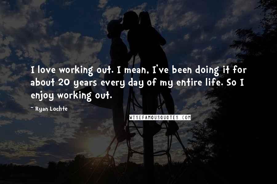 Ryan Lochte Quotes: I love working out. I mean, I've been doing it for about 20 years every day of my entire life. So I enjoy working out.