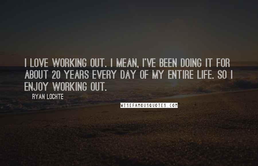 Ryan Lochte Quotes: I love working out. I mean, I've been doing it for about 20 years every day of my entire life. So I enjoy working out.