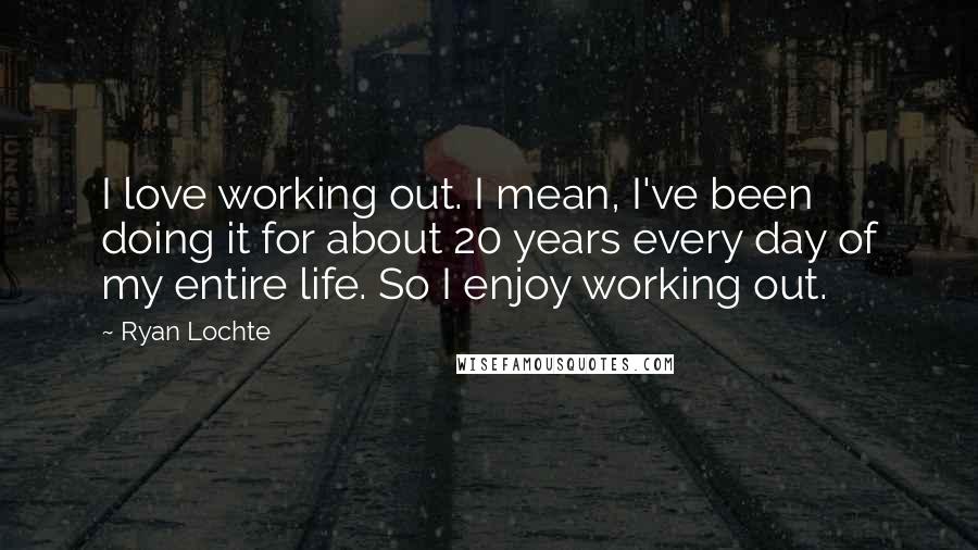 Ryan Lochte Quotes: I love working out. I mean, I've been doing it for about 20 years every day of my entire life. So I enjoy working out.