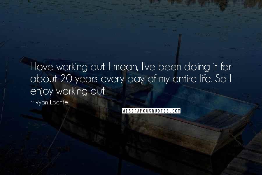 Ryan Lochte Quotes: I love working out. I mean, I've been doing it for about 20 years every day of my entire life. So I enjoy working out.