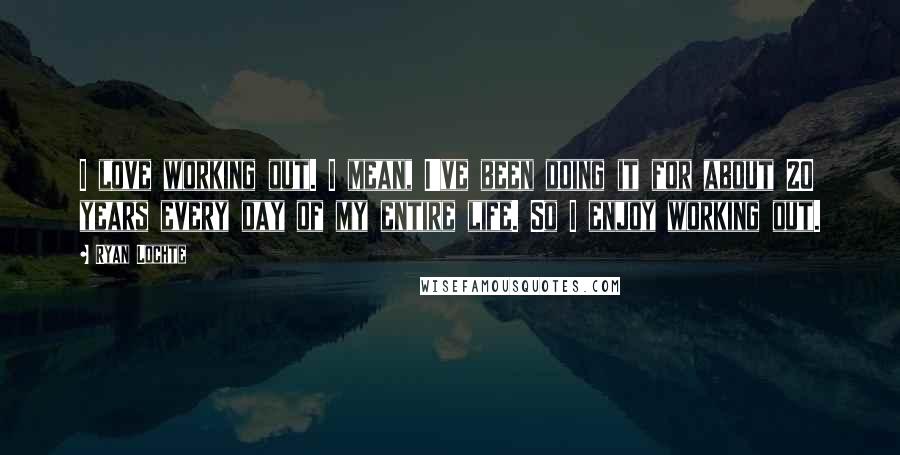 Ryan Lochte Quotes: I love working out. I mean, I've been doing it for about 20 years every day of my entire life. So I enjoy working out.