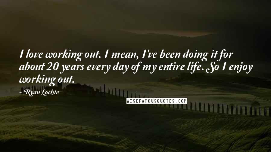 Ryan Lochte Quotes: I love working out. I mean, I've been doing it for about 20 years every day of my entire life. So I enjoy working out.