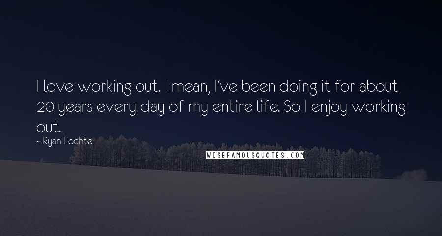 Ryan Lochte Quotes: I love working out. I mean, I've been doing it for about 20 years every day of my entire life. So I enjoy working out.