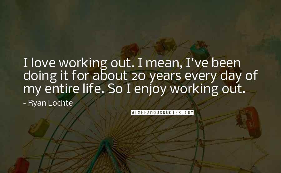 Ryan Lochte Quotes: I love working out. I mean, I've been doing it for about 20 years every day of my entire life. So I enjoy working out.