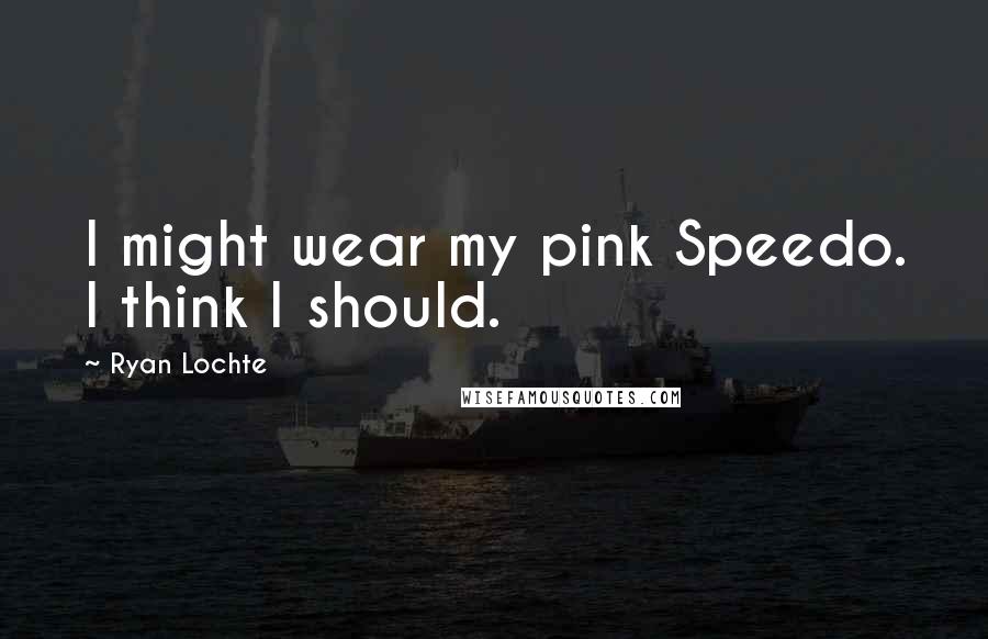 Ryan Lochte Quotes: I might wear my pink Speedo. I think I should.