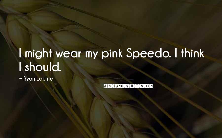 Ryan Lochte Quotes: I might wear my pink Speedo. I think I should.