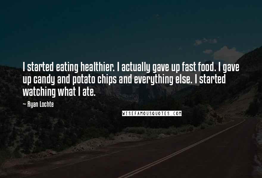 Ryan Lochte Quotes: I started eating healthier. I actually gave up fast food. I gave up candy and potato chips and everything else. I started watching what I ate.