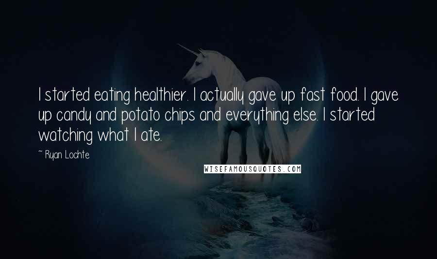 Ryan Lochte Quotes: I started eating healthier. I actually gave up fast food. I gave up candy and potato chips and everything else. I started watching what I ate.