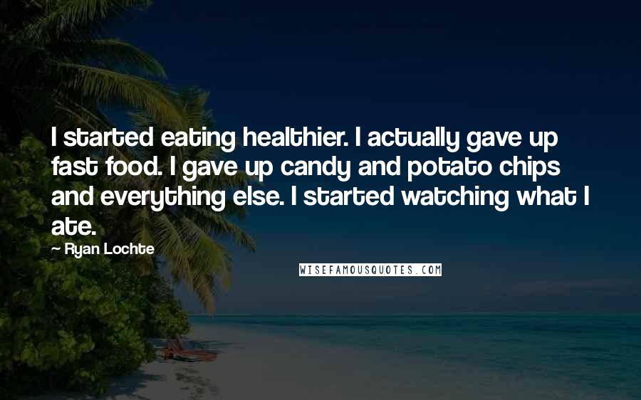 Ryan Lochte Quotes: I started eating healthier. I actually gave up fast food. I gave up candy and potato chips and everything else. I started watching what I ate.