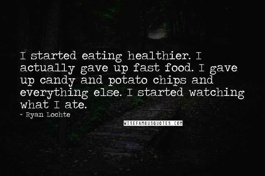 Ryan Lochte Quotes: I started eating healthier. I actually gave up fast food. I gave up candy and potato chips and everything else. I started watching what I ate.