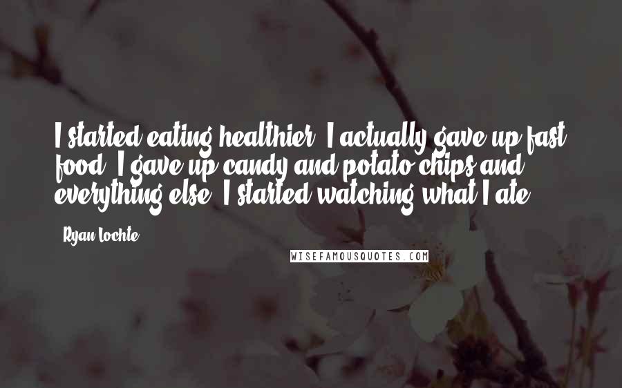 Ryan Lochte Quotes: I started eating healthier. I actually gave up fast food. I gave up candy and potato chips and everything else. I started watching what I ate.