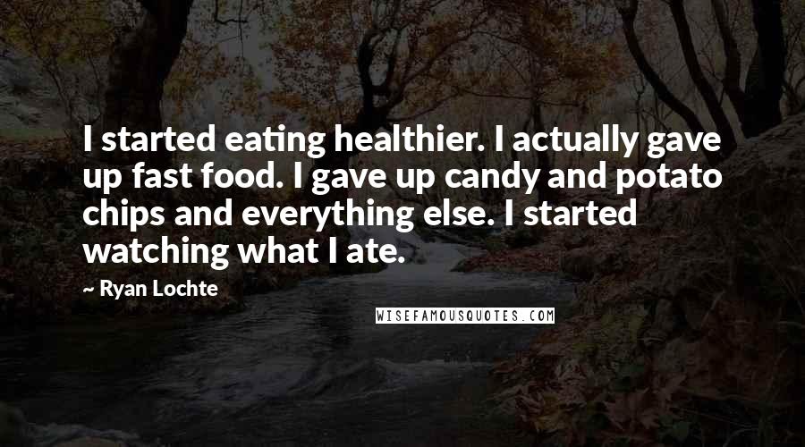 Ryan Lochte Quotes: I started eating healthier. I actually gave up fast food. I gave up candy and potato chips and everything else. I started watching what I ate.