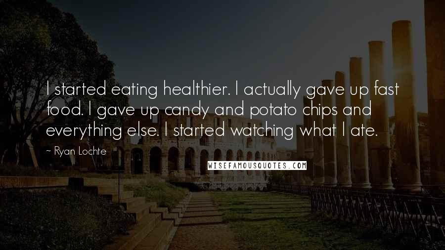 Ryan Lochte Quotes: I started eating healthier. I actually gave up fast food. I gave up candy and potato chips and everything else. I started watching what I ate.