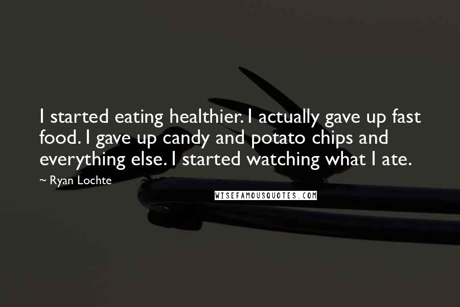 Ryan Lochte Quotes: I started eating healthier. I actually gave up fast food. I gave up candy and potato chips and everything else. I started watching what I ate.