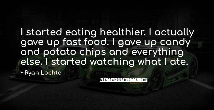 Ryan Lochte Quotes: I started eating healthier. I actually gave up fast food. I gave up candy and potato chips and everything else. I started watching what I ate.