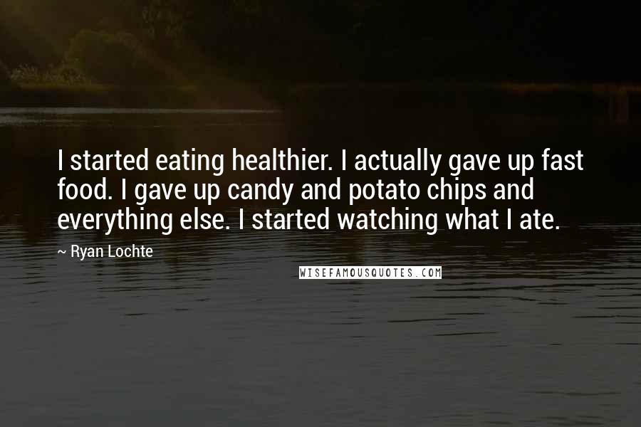 Ryan Lochte Quotes: I started eating healthier. I actually gave up fast food. I gave up candy and potato chips and everything else. I started watching what I ate.