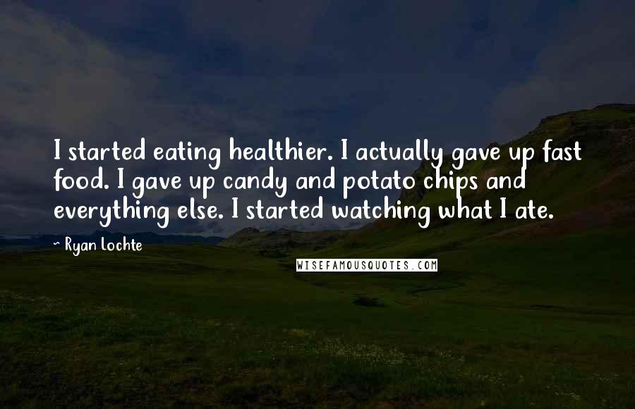 Ryan Lochte Quotes: I started eating healthier. I actually gave up fast food. I gave up candy and potato chips and everything else. I started watching what I ate.