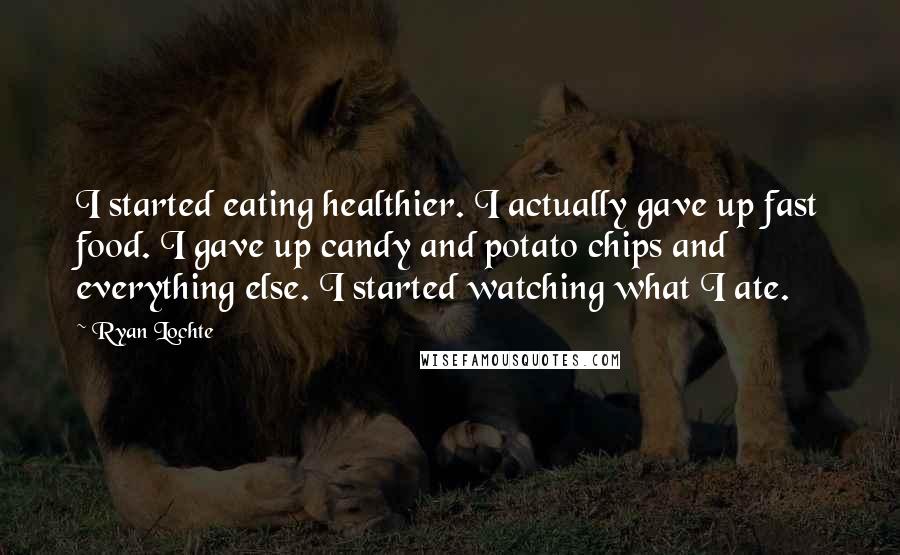 Ryan Lochte Quotes: I started eating healthier. I actually gave up fast food. I gave up candy and potato chips and everything else. I started watching what I ate.