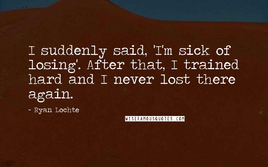 Ryan Lochte Quotes: I suddenly said, 'I'm sick of losing'. After that, I trained hard and I never lost there again.