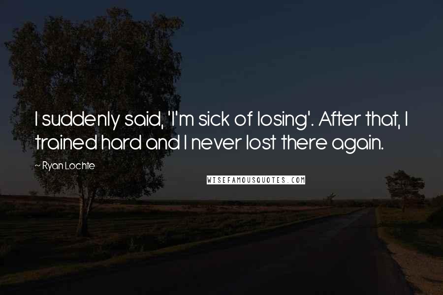 Ryan Lochte Quotes: I suddenly said, 'I'm sick of losing'. After that, I trained hard and I never lost there again.