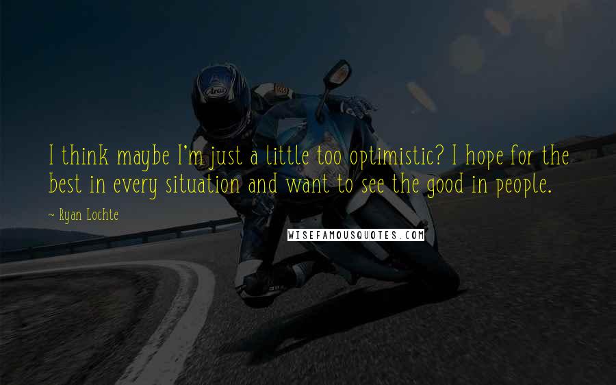 Ryan Lochte Quotes: I think maybe I'm just a little too optimistic? I hope for the best in every situation and want to see the good in people.