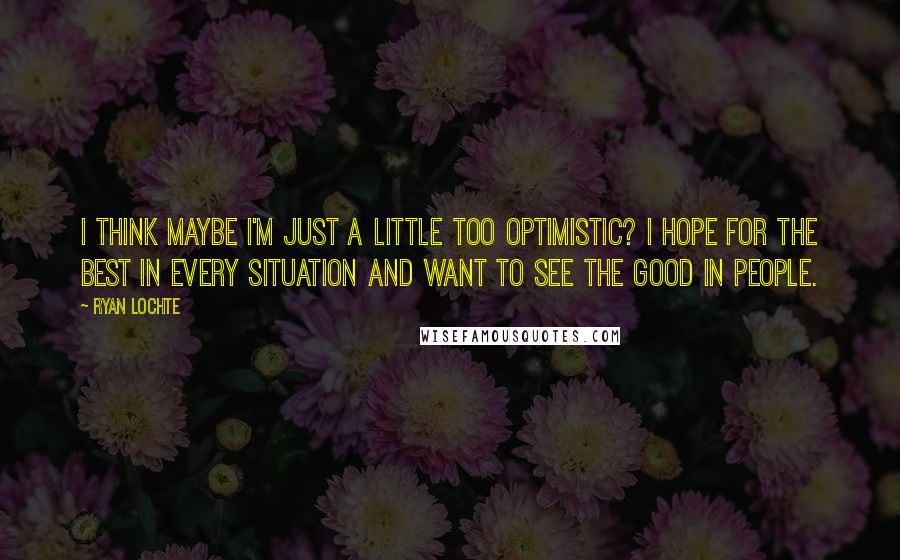 Ryan Lochte Quotes: I think maybe I'm just a little too optimistic? I hope for the best in every situation and want to see the good in people.