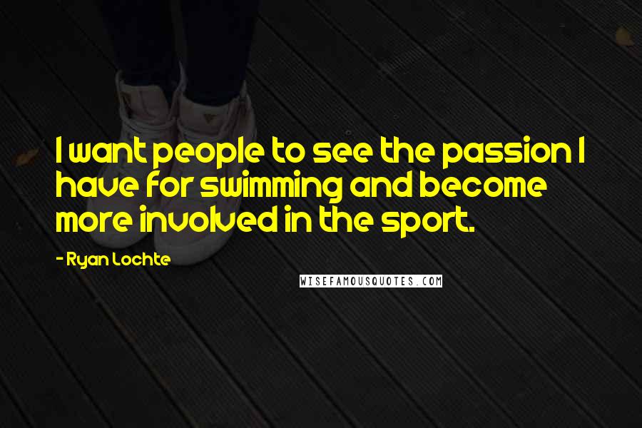 Ryan Lochte Quotes: I want people to see the passion I have for swimming and become more involved in the sport.