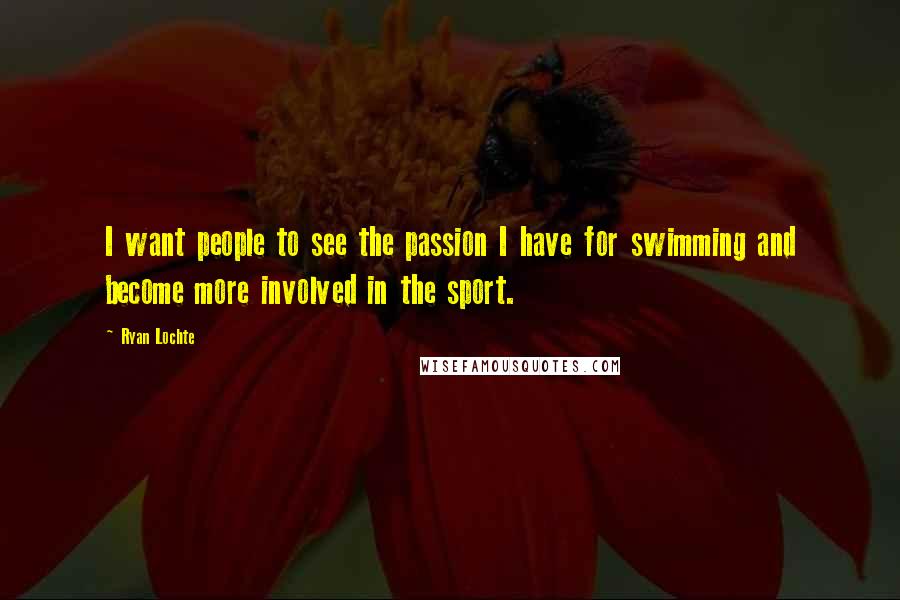 Ryan Lochte Quotes: I want people to see the passion I have for swimming and become more involved in the sport.