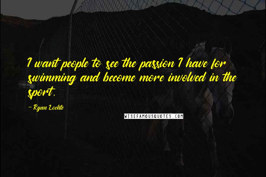 Ryan Lochte Quotes: I want people to see the passion I have for swimming and become more involved in the sport.