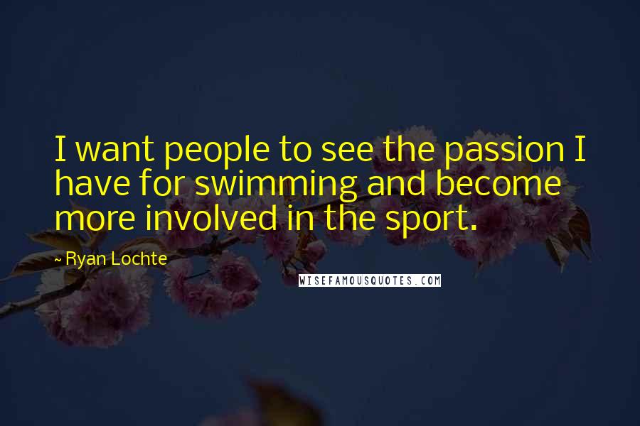 Ryan Lochte Quotes: I want people to see the passion I have for swimming and become more involved in the sport.