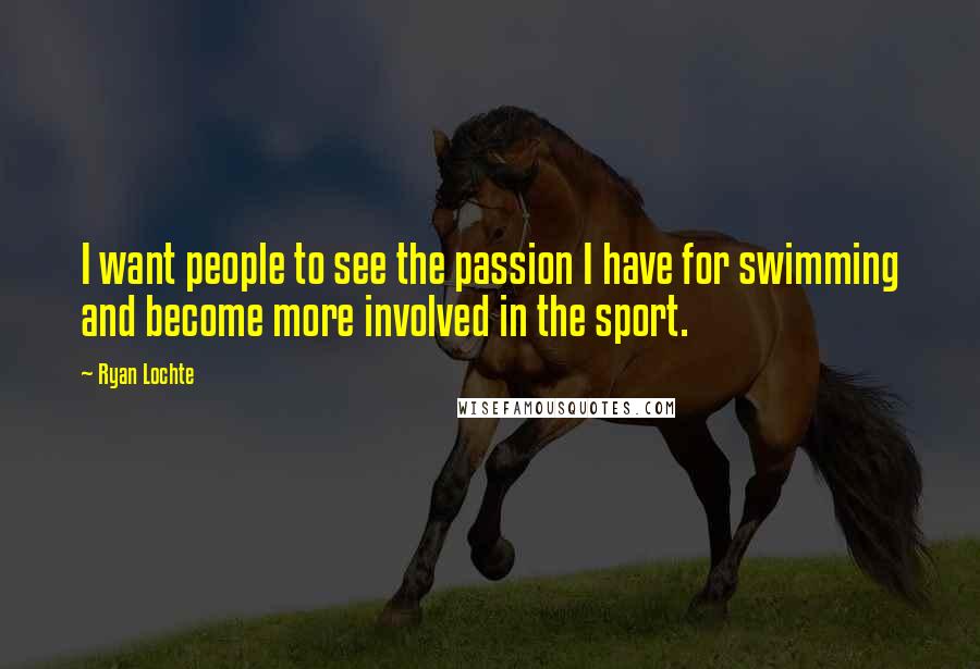 Ryan Lochte Quotes: I want people to see the passion I have for swimming and become more involved in the sport.
